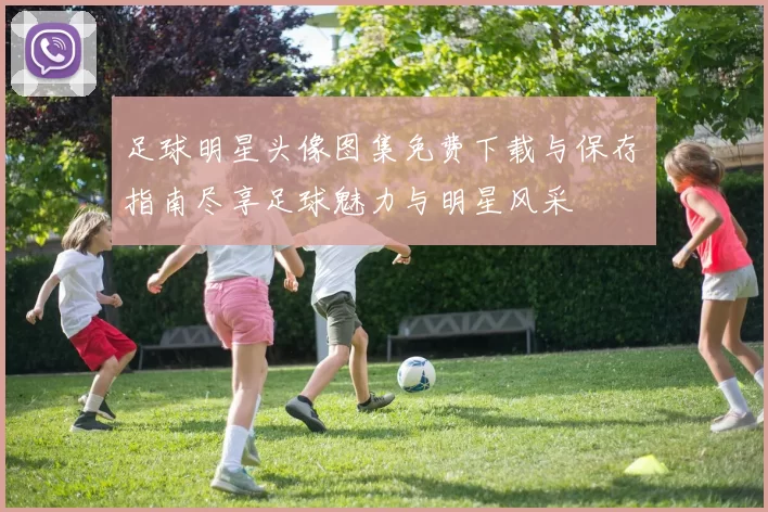 足球明星头像图集免费下载与保存指南尽享足球魅力与明星风采