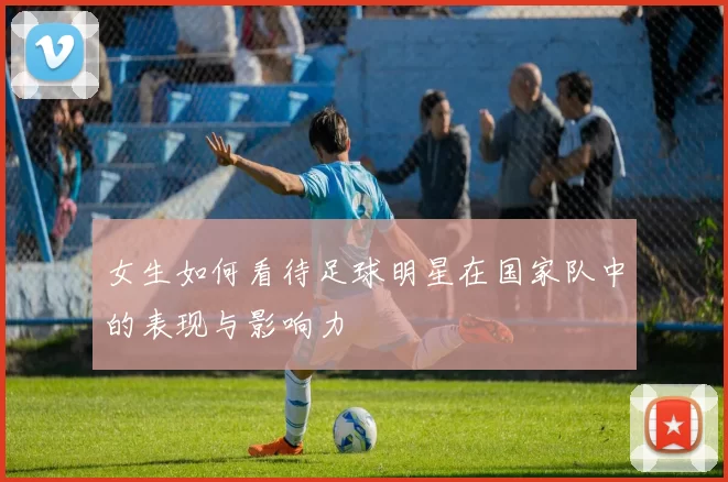 女生如何看待足球明星在国家队中的表现与影响力