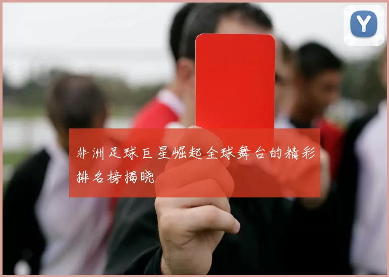 非洲足球巨星崛起全球舞台的精彩排名榜揭晓