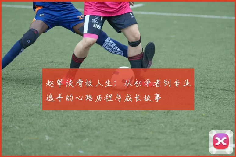 赵军谈滑板人生：从初学者到专业选手的心路历程与成长故事