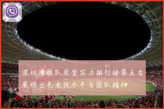 深圳滑板队荣登实力排行榜第五名展现出色竞技水平与团队精神