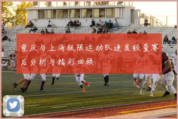 重庆与上海极限运动队速度较量赛后分析与精彩回顾