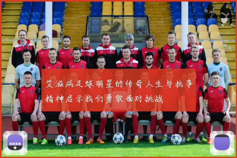 艾滋病足球明星的传奇人生与抗争精神启示我们勇敢面对挑战
