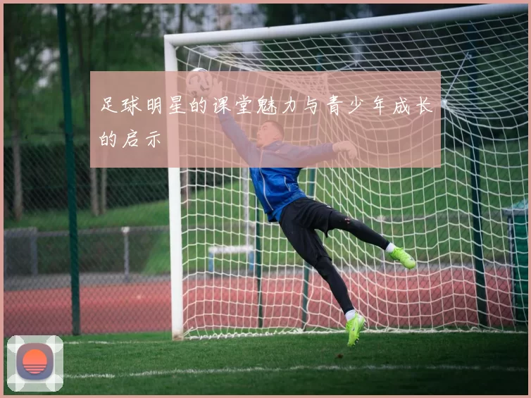 足球明星的课堂魅力与青少年成长的启示