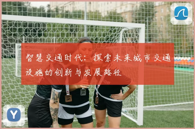 智慧交通时代：探索未来城市交通设施的创新与发展路径