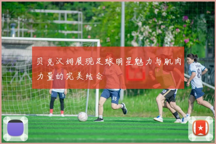 贝克汉姆展现足球明星魅力与肌肉力量的完美结合
