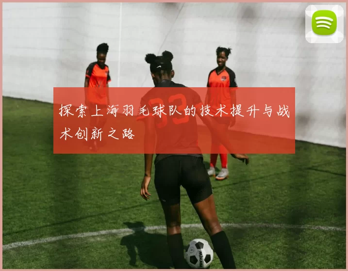 探索上海羽毛球队的技术提升与战术创新之路