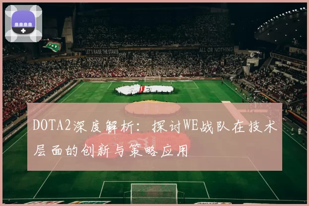 DOTA2深度解析：探讨WE战队在技术层面的创新与策略应用
