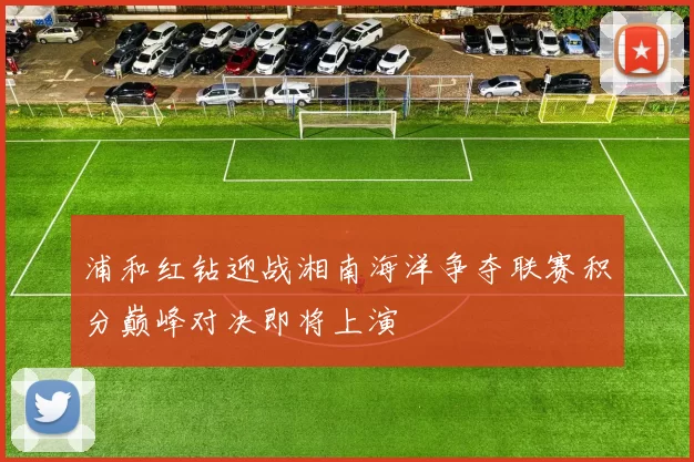 浦和红钻迎战湘南海洋争夺联赛积分巅峰对决即将上演
