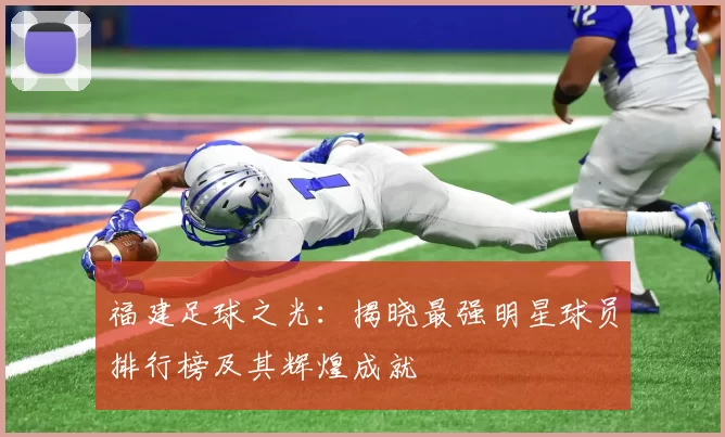 福建足球之光：揭晓最强明星球员排行榜及其辉煌成就