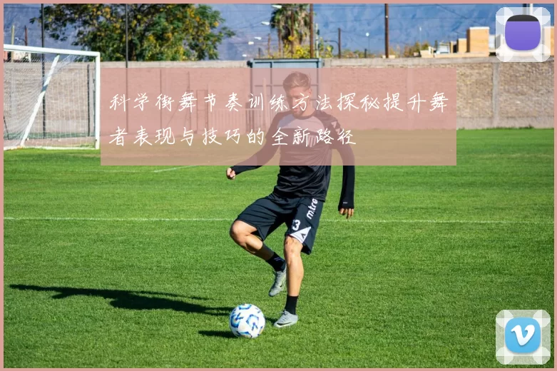 科学街舞节奏训练方法探秘提升舞者表现与技巧的全新路径