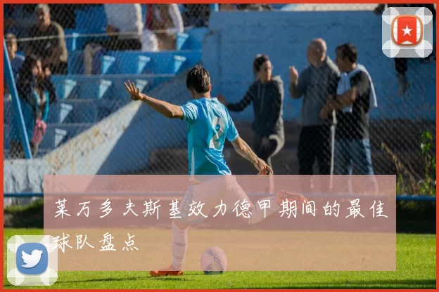 莱万多夫斯基效力德甲期间的最佳球队盘点