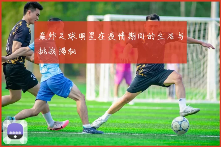 最帅足球明星在疫情期间的生活与挑战揭秘