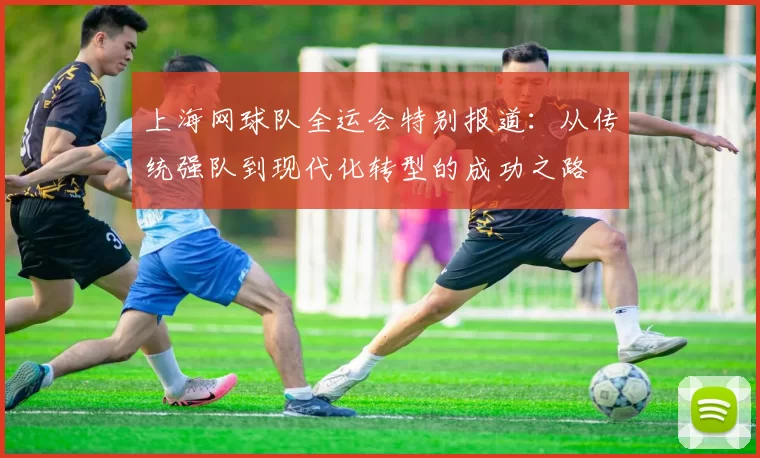 上海网球队全运会特别报道：从传统强队到现代化转型的成功之路