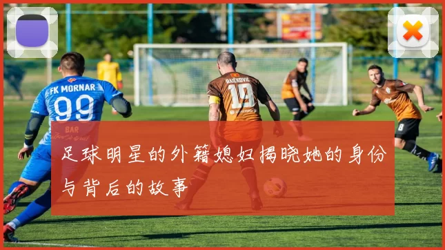 足球明星的外籍媳妇揭晓她的身份与背后的故事