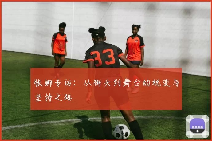 张娜专访：从街头到舞台的蜕变与坚持之路