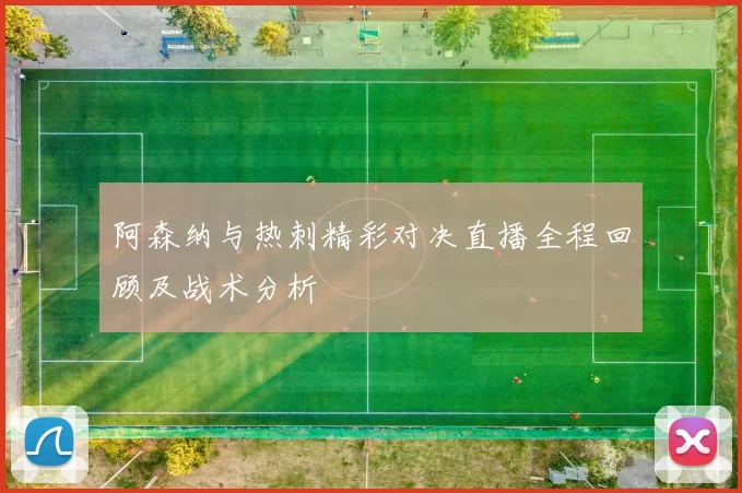 阿森纳与热刺精彩对决直播全程回顾及战术分析