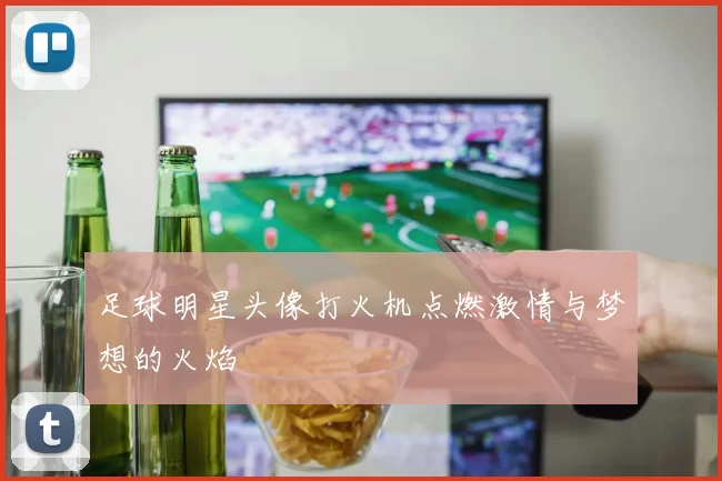 足球明星头像打火机点燃激情与梦想的火焰
