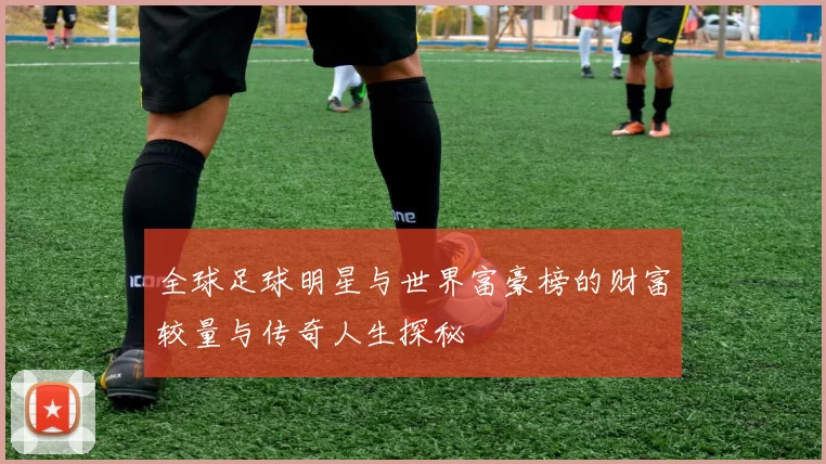 全球足球明星与世界富豪榜的财富较量与传奇人生探秘