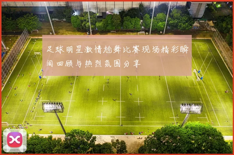 足球明星激情尬舞比赛现场精彩瞬间回顾与热烈氛围分享