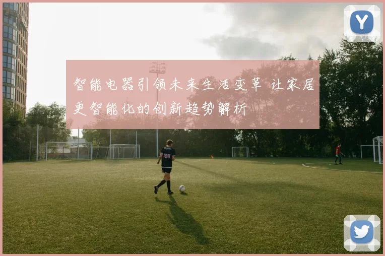 智能电器引领未来生活变革 让家居更智能化的创新趋势解析