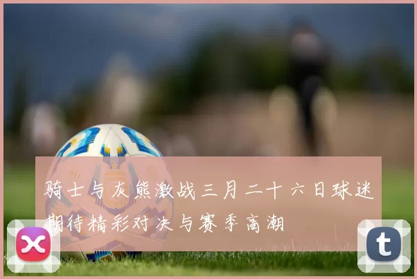 骑士与灰熊激战三月二十六日球迷期待精彩对决与赛季高潮