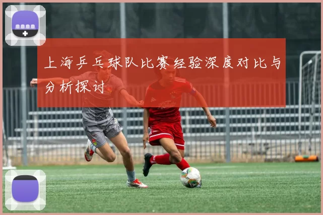 上海乒乓球队比赛经验深度对比与分析探讨
