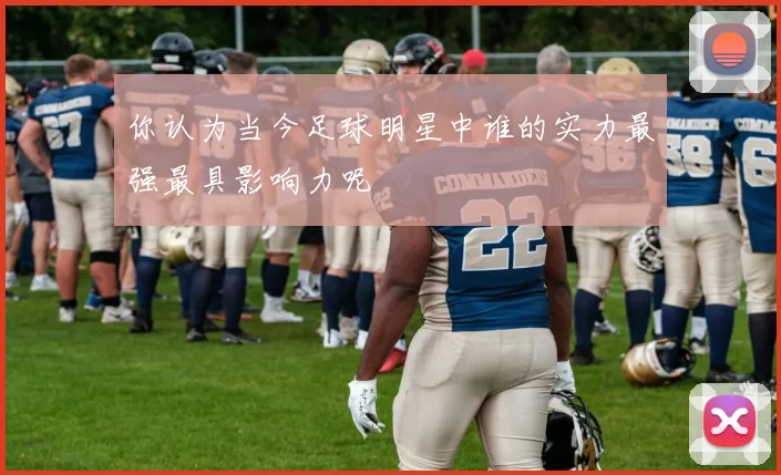 你认为当今足球明星中谁的实力最强最具影响力呢