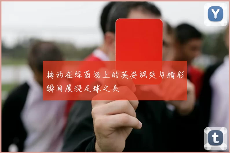 梅西在绿茵场上的英姿飒爽与精彩瞬间展现足球之美