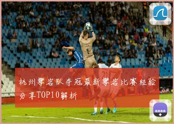 杭州攀岩队夺冠最新攀岩比赛经验分享TOP10解析