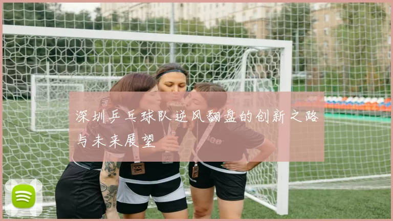 深圳乒乓球队逆风翻盘的创新之路与未来展望