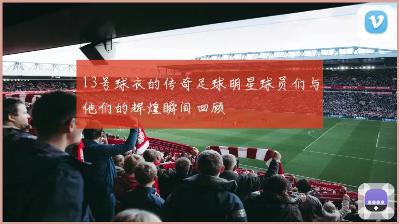 13号球衣的传奇足球明星球员们与他们的辉煌瞬间回顾