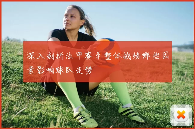 深入剖析法甲赛季整体战绩哪些因素影响球队走势