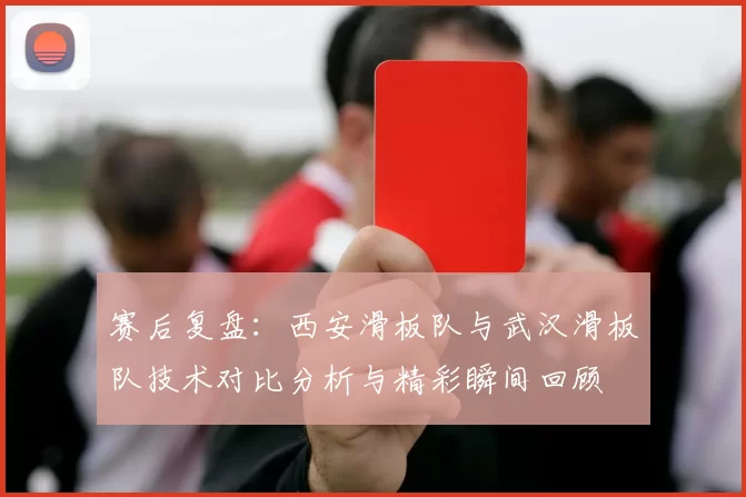 赛后复盘：西安滑板队与武汉滑板队技术对比分析与精彩瞬间回顾