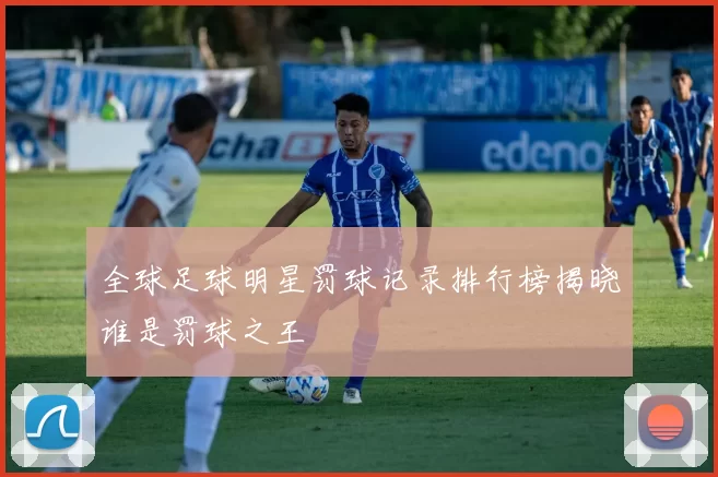 全球足球明星罚球记录排行榜揭晓谁是罚球之王