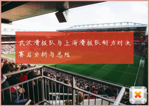 武汉滑板队与上海滑板队耐力对决赛后分析与总结