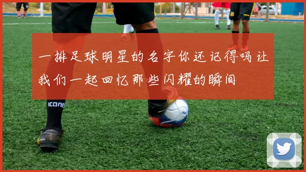 一排足球明星的名字你还记得吗让我们一起回忆那些闪耀的瞬间