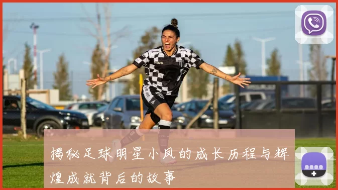 揭秘足球明星小凤的成长历程与辉煌成就背后的故事