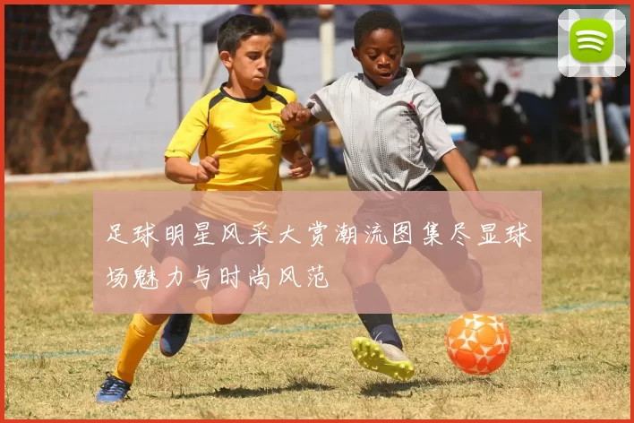 足球明星风采大赏潮流图集尽显球场魅力与时尚风范