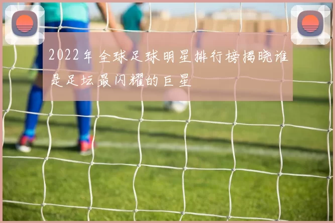 2022年全球足球明星排行榜揭晓谁是足坛最闪耀的巨星