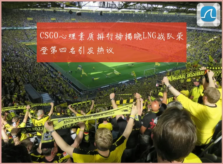 CSGO心理素质排行榜揭晓LNG战队荣登第四名引发热议