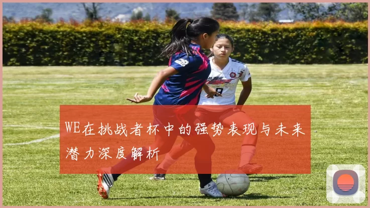 WE在挑战者杯中的强势表现与未来潜力深度解析