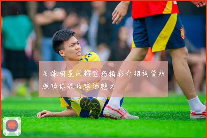 足球明星闪耀登场精彩介绍词简短版助你领略球场魅力