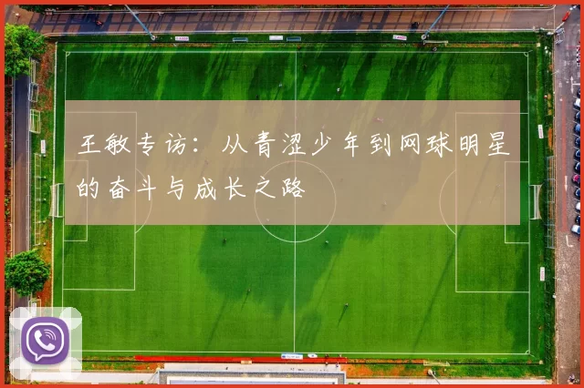 王敏专访：从青涩少年到网球明星的奋斗与成长之路
