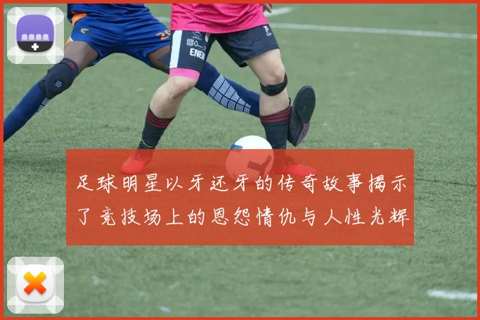 足球明星以牙还牙的传奇故事揭示了竞技场上的恩怨情仇与人性光辉