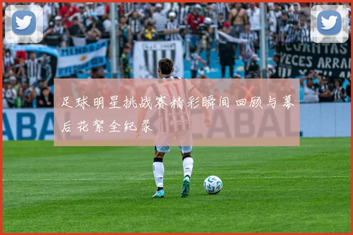 足球明星挑战赛精彩瞬间回顾与幕后花絮全纪录