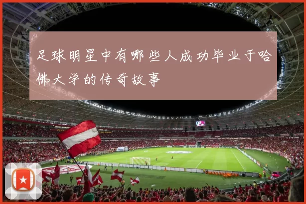 足球明星中有哪些人成功毕业于哈佛大学的传奇故事