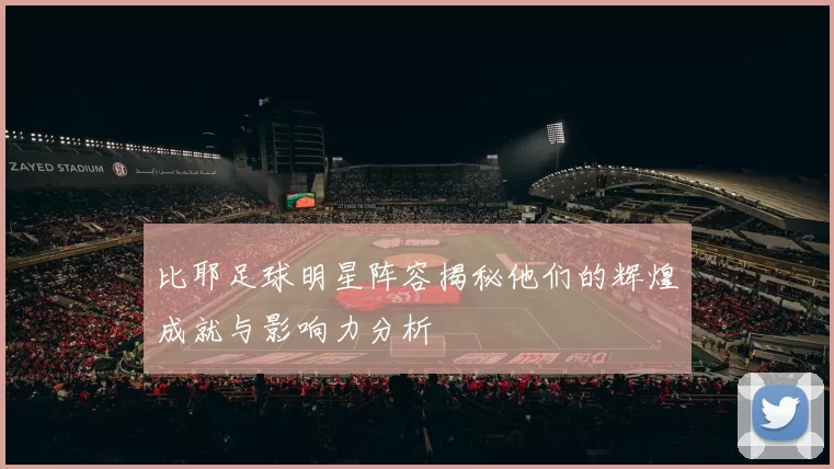 比耶足球明星阵容揭秘他们的辉煌成就与影响力分析