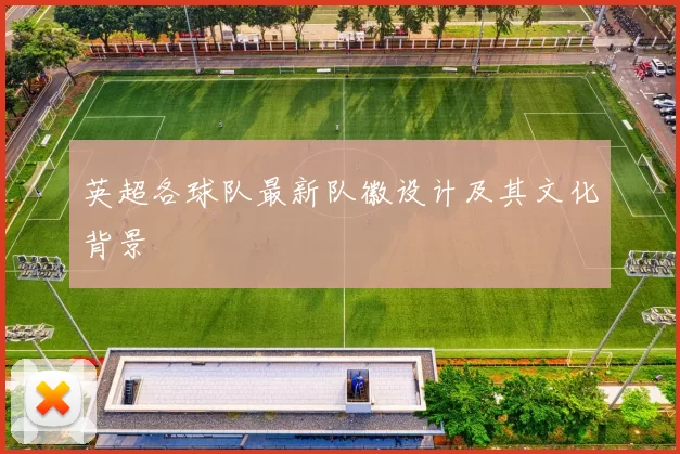 英超各球队最新队徽设计及其文化背景