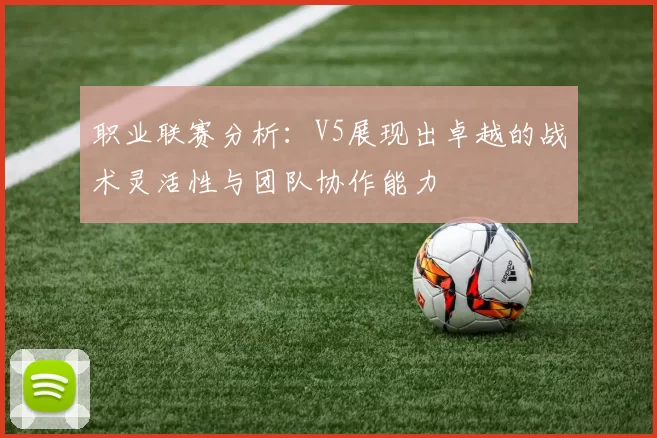 职业联赛分析：V5展现出卓越的战术灵活性与团队协作能力